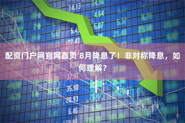配资门户网官网首页 8月降息了！非对称降息，如何理解？
