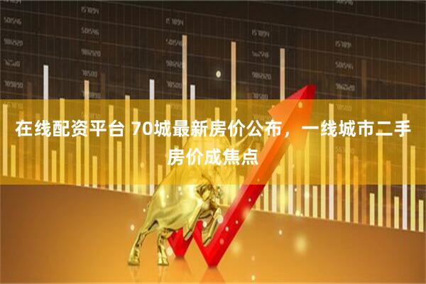 在线配资平台 70城最新房价公布，一线城市二手房价成焦点