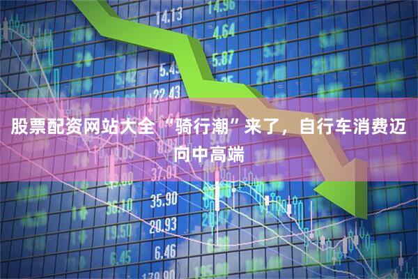 股票配资网站大全 “骑行潮”来了，自行车消费迈向中高端