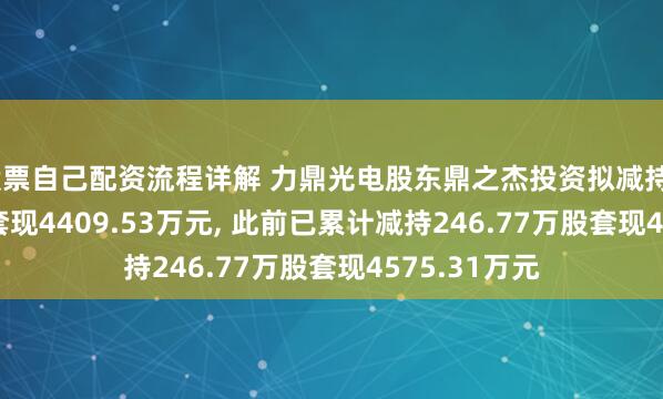 股票自己配资流程详解 力鼎光电股东鼎之杰投资拟减持227.53万股套现4409.53万元, 此前已累计减持246.77万股套现4575.31万元