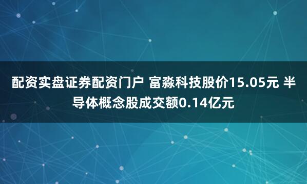 配资实盘证券配资门户 富淼科技股价15.05元 半导体概念股成交额0.14亿元