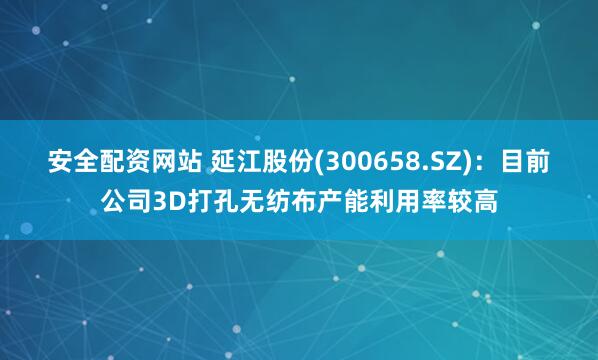 安全配资网站 延江股份(300658.SZ)：目前公司3D打孔无纺布产能利用率较高