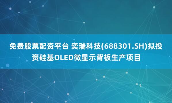 免费股票配资平台 奕瑞科技(688301.SH)拟投资硅基OLED微显示背板生产项目