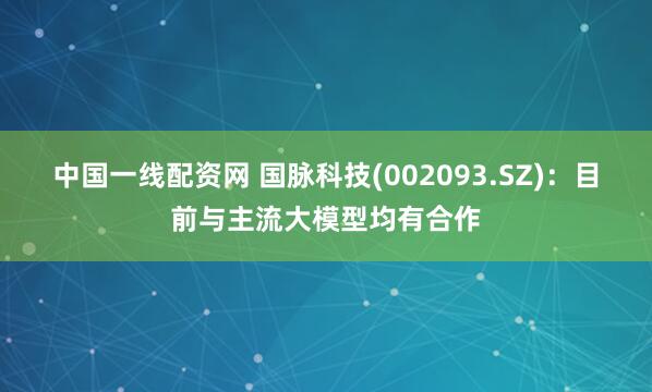 中国一线配资网 国脉科技(002093.SZ)：目前与主流大模型均有合作
