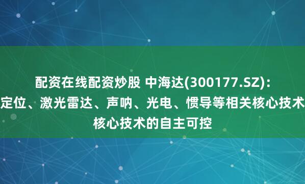 配资在线配资炒股 中海达(300177.SZ)：已实现卫星定位、激光雷达、声呐、光电、惯导等相关核心技术的自主可控