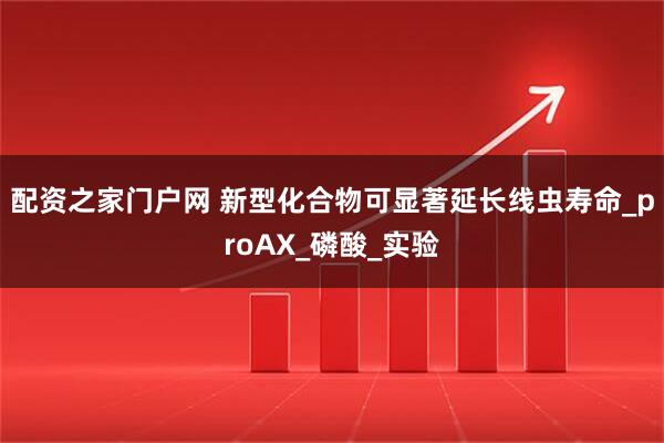 配资之家门户网 新型化合物可显著延长线虫寿命_proAX_磷酸_实验
