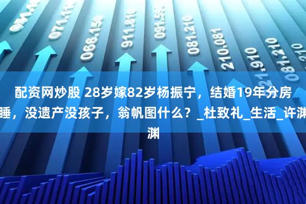 配资网炒股 28岁嫁82岁杨振宁，结婚19年分房睡，没遗产没孩子，翁帆图什么？_杜致礼_生活_许渊