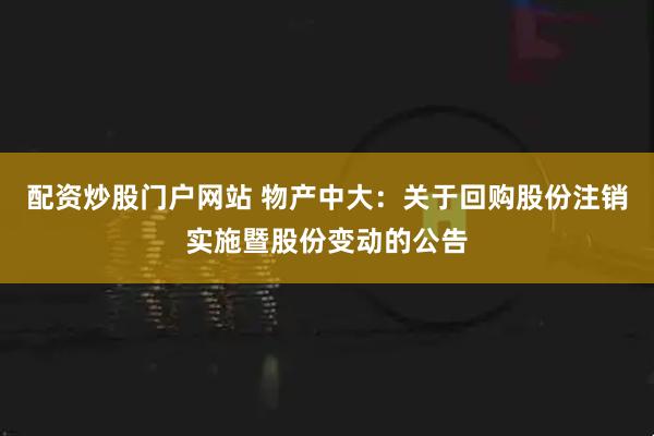 配资炒股门户网站 物产中大：关于回购股份注销实施暨股份变动的公告