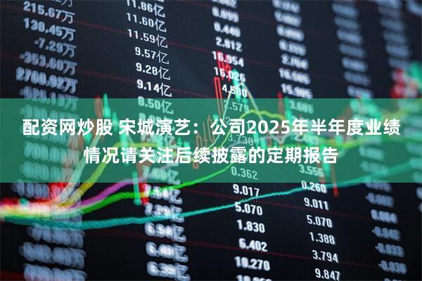 配资网炒股 宋城演艺：公司2025年半年度业绩情况请关注后续披露的定期报告