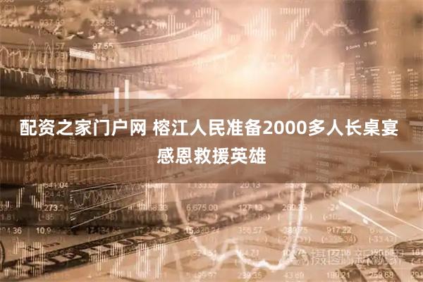 配资之家门户网 榕江人民准备2000多人长桌宴 感恩救援英雄