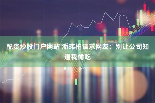配资炒股门户网站 潘玮柏请求网友：别让公司知道我偷吃