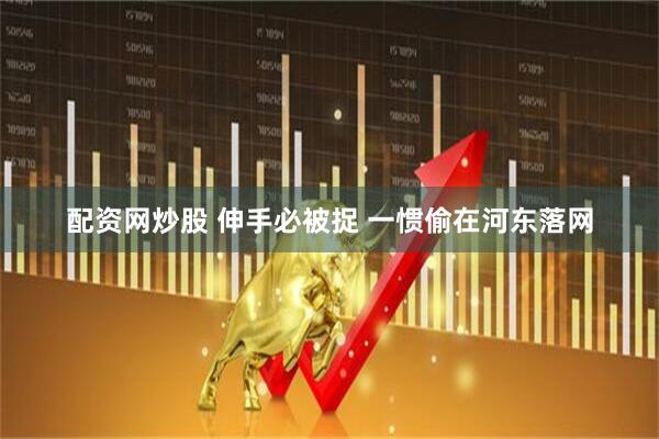 配资网炒股 伸手必被捉 一惯偷在河东落网