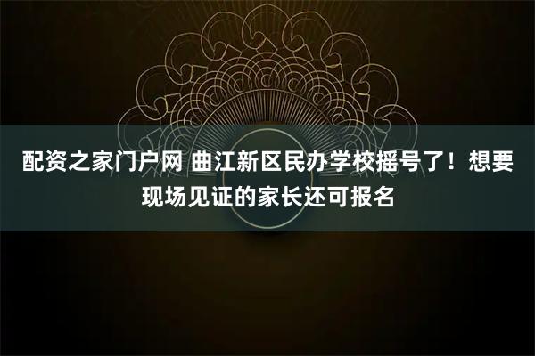 配资之家门户网 曲江新区民办学校摇号了！想要现场见证的家长还可报名