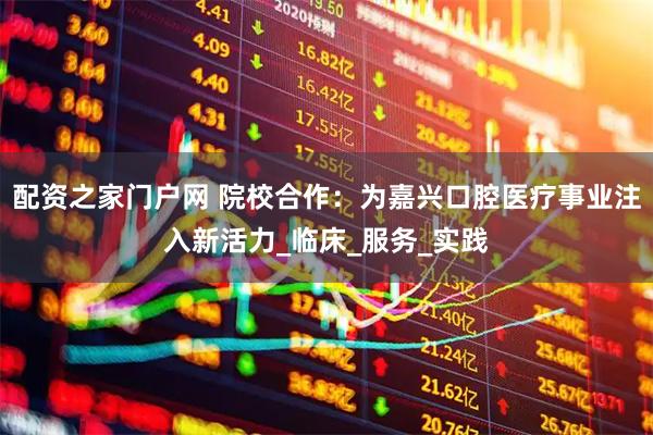 配资之家门户网 院校合作：为嘉兴口腔医疗事业注入新活力_临床_服务_实践