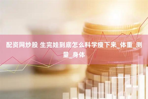 配资网炒股 生完娃到底怎么科学瘦下来_体重_测量_身体