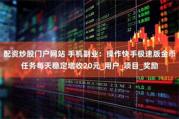 配资炒股门户网站 手机副业：操作快手极速版金币任务每天稳定增收20元_用户_项目_奖励