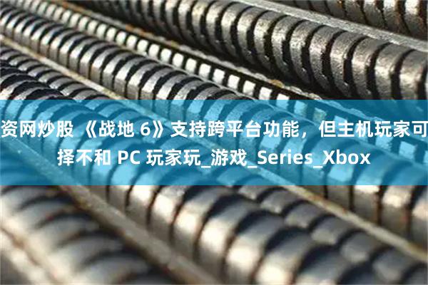 配资网炒股 《战地 6》支持跨平台功能，但主机玩家可选择不和 PC 玩家玩_游戏_Series_Xbox