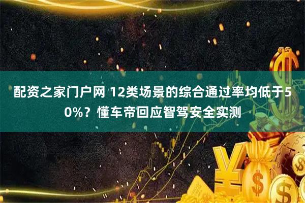 配资之家门户网 12类场景的综合通过率均低于50%？懂车帝回应智驾安全实测