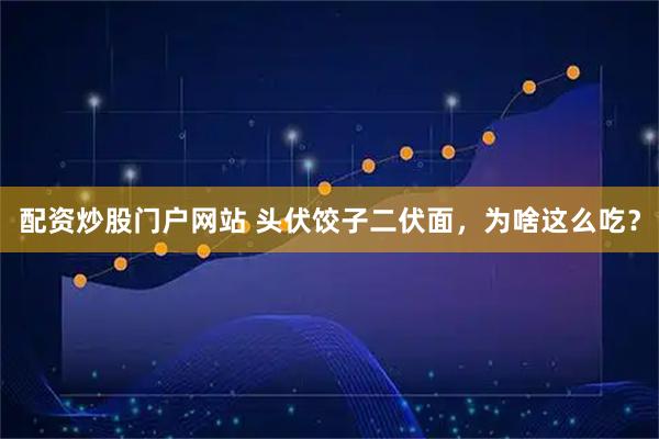 配资炒股门户网站 头伏饺子二伏面，为啥这么吃？