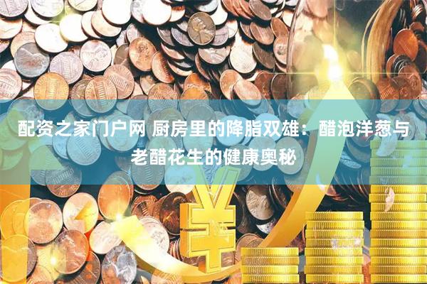 配资之家门户网 厨房里的降脂双雄：醋泡洋葱与老醋花生的健康奥秘