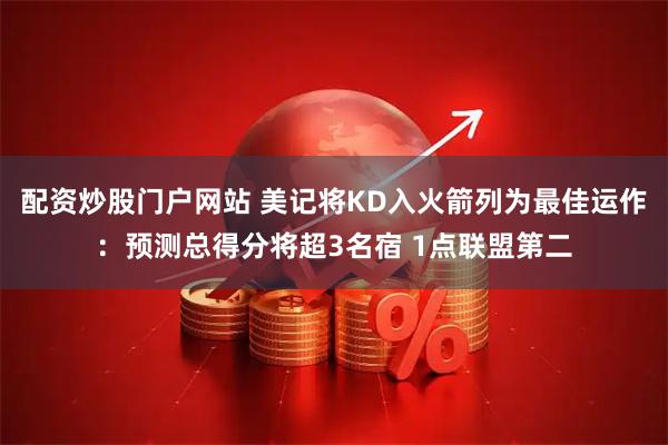 配资炒股门户网站 美记将KD入火箭列为最佳运作：预测总得分将超3名宿 1点联盟第二