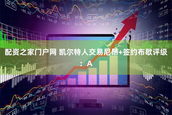 配资之家门户网 凯尔特人交易尼昂+签约布歇评级：A
