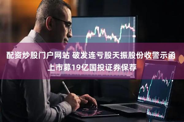 配资炒股门户网站 破发连亏股天振股份收警示函 上市募19亿国投证券保荐