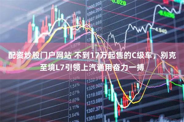 配资炒股门户网站 不到17万起售的C级车，别克至境L7引领上汽通用奋力一搏