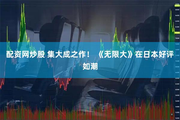 配资网炒股 集大成之作！ 《无限大》在日本好评如潮