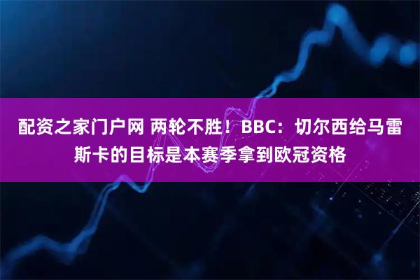 配资之家门户网 两轮不胜！BBC：切尔西给马雷斯卡的目标是本赛季拿到欧冠资格