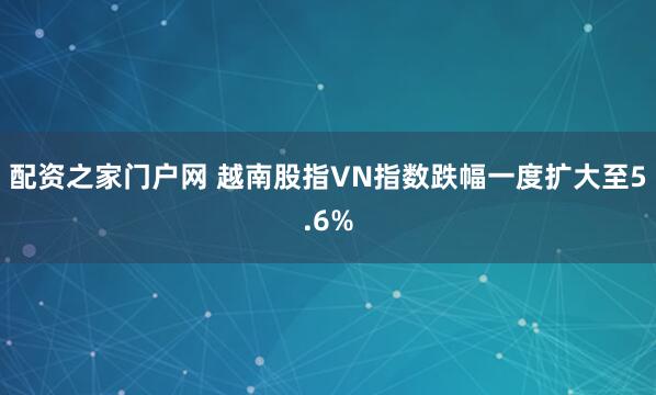 配资之家门户网 越南股指VN指数跌幅一度扩大至5.6%