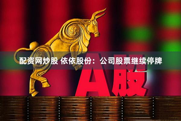 配资网炒股 依依股份:公司股票继续停牌