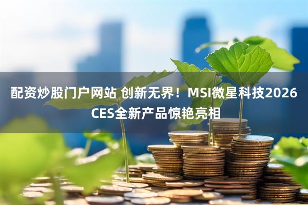 配资炒股门户网站 创新无界!MSI微星科技2026 CES全新产品惊艳亮相
