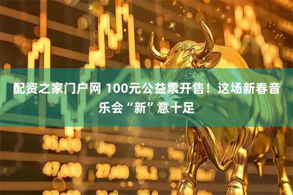 配资之家门户网 100元公益票开售！这场新春音乐会“新”意十足