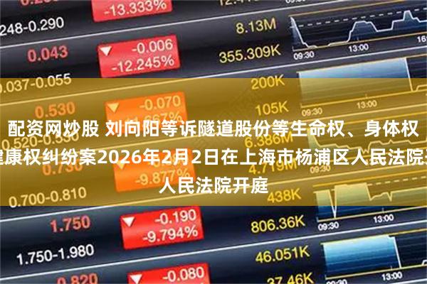 配资网炒股 刘向阳等诉隧道股份等生命权、身体权、健康权纠纷案2026年2月2日在上海市杨浦区人民法院开庭