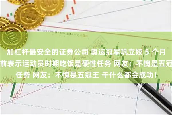 加杠杆最安全的证券公司 奥运冠军巩立姣 5 个月成功减重 50 斤！此前表示运动员时期吃饭是硬性任务 网友：不愧是五冠王 干什么都会成功！