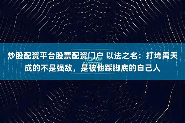 炒股配资平台股票配资门户 以法之名：打垮禹天成的不是强敌，是被他踩脚底的自己人