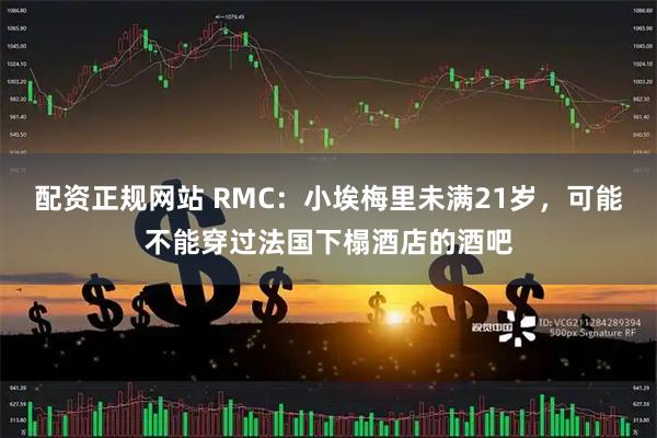 配资正规网站 RMC：小埃梅里未满21岁，可能不能穿过法国下榻酒店的酒吧