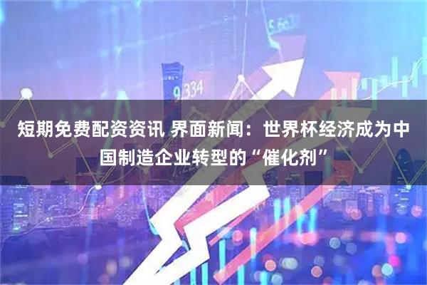 短期免费配资资讯 界面新闻：世界杯经济成为中国制造企业转型的“催化剂”