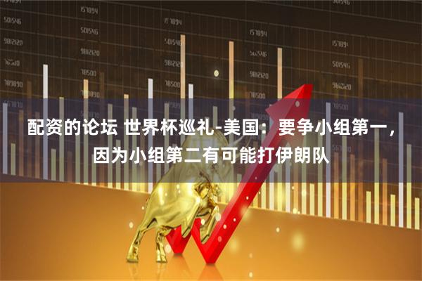 配资的论坛 世界杯巡礼-美国：要争小组第一，因为小组第二有可能打伊朗队