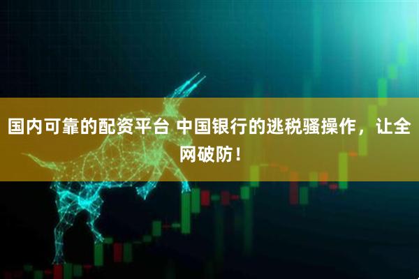 国内可靠的配资平台 中国银行的逃税骚操作，让全网破防！
