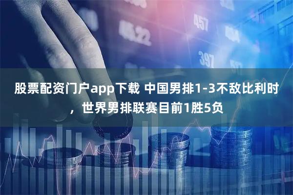 股票配资门户app下载 中国男排1-3不敌比利时，世界男排联赛目前1胜5负
