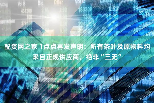 配资网之家 1点点再发声明：所有茶叶及原物料均来自正规供应商，绝非“三无”