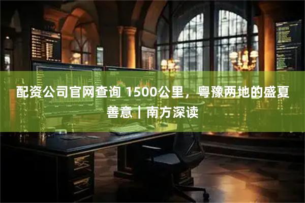 配资公司官网查询 1500公里，粤豫两地的盛夏善意｜南方深读
