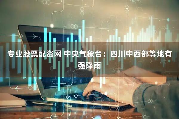 专业股票配资网 中央气象台:四川中西部等地有强降雨