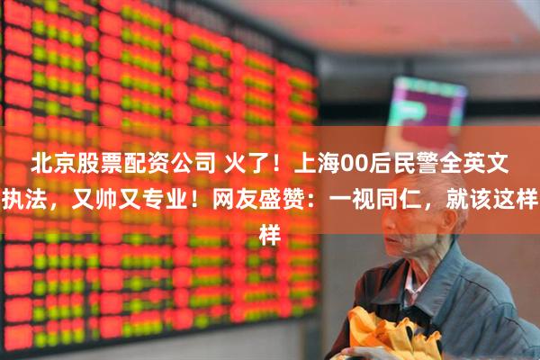 北京股票配资公司 火了！上海00后民警全英文执法，又帅又专业！网友盛赞：一视同仁，就该这样