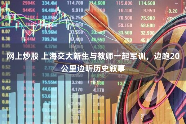 网上炒股 上海交大新生与教师一起军训，边跑20公里边听历史叙事