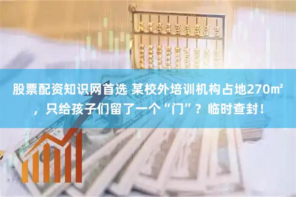 股票配资知识网首选 某校外培训机构占地270㎡,只给孩子们留了一个“门”?临时查封!