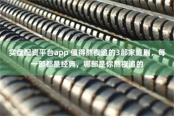 实盘配资平台app 值得熬夜追的3部家庭剧，每一部都是经典，哪部是你熬夜追的