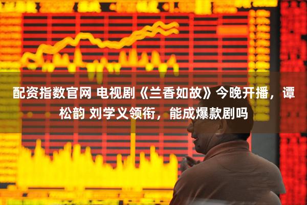 配资指数官网 电视剧《兰香如故》今晚开播，谭松韵 刘学义领衔，能成爆款剧吗